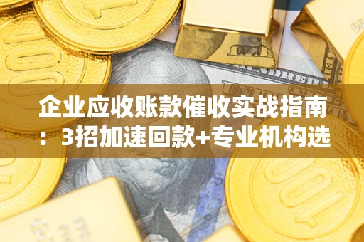 北京企业应收账款催收实战指南：3招加速回款+专业机构选择避坑