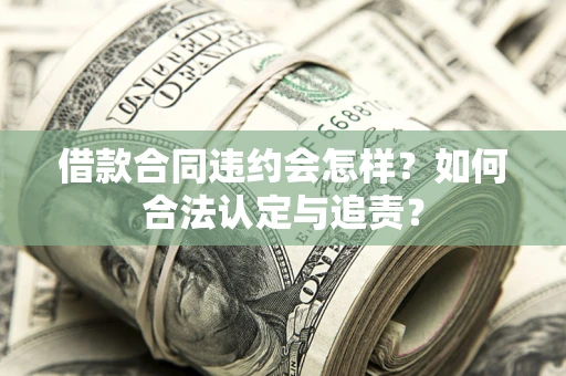 北京借款合同违约会怎样？如何合法认定与追责？