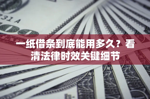 北京一纸借条到底能用多久？看清法律时效关键细节