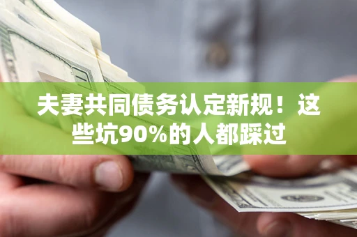 北京夫妻共同债务认定新规！这些坑90%的人都踩过