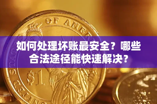 北京如何处理坏账最安全？哪些合法途径能快速解决？