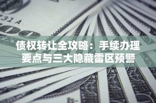 北京债权转让全攻略：手续办理要点与三大隐藏雷区预警