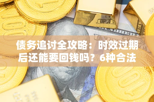 北京债务追讨全攻略：时效过期后还能要回钱吗？6种合法手段助你维权