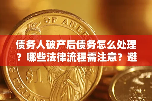 北京债务人破产后债务怎么处理？哪些法律流程需注意？避免踩坑指南