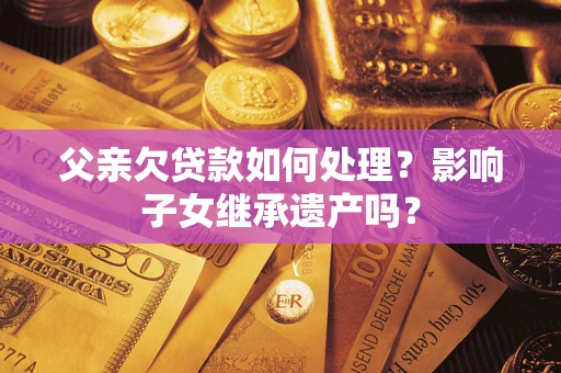 北京父亲欠贷款如何处理？影响子女继承遗产吗？