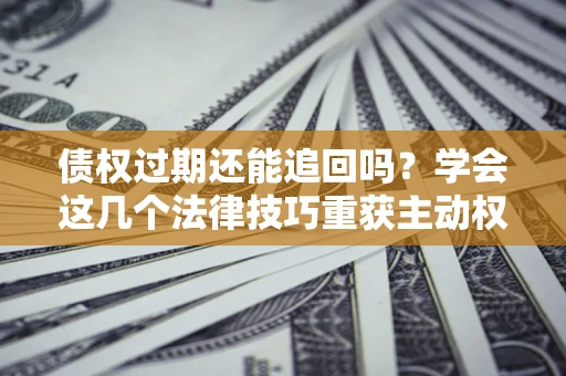 北京债权过期还能追回吗？学会这几个法律技巧重获主动权