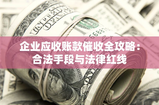 北京企业应收账款催收全攻略：合法手段与法律红线