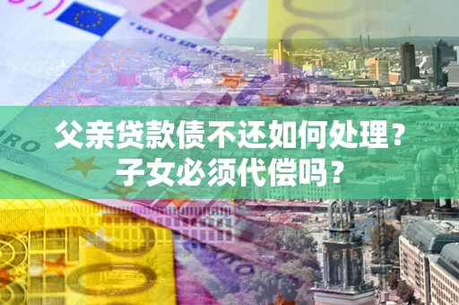 北京父亲贷款债不还如何处理？子女必须代偿吗？