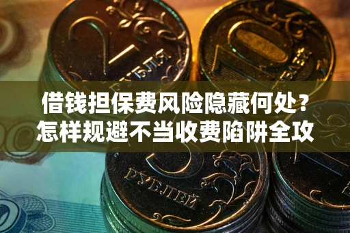 北京借钱担保费风险隐藏何处？怎样规避不当收费陷阱全攻略！