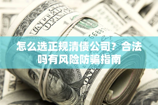 北京怎么选正规清债公司？合法吗有风险防骗指南