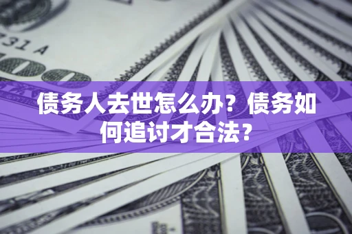 北京债务人去世怎么办？债务如何追讨才合法？