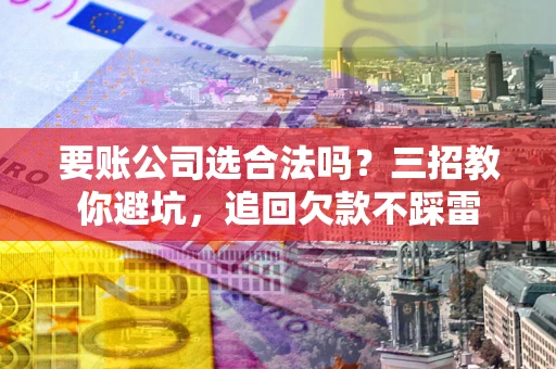 北京要账公司选合法吗？三招教你避坑，追回欠款不踩雷
