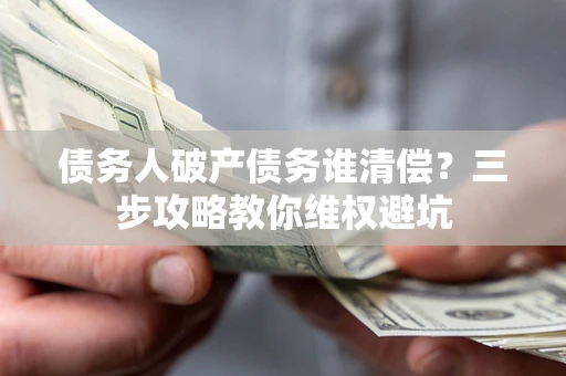 北京债务人破产债务谁清偿?三步攻略教你维权避坑 北京债务人破产债务谁清偿?三步攻略教你维权避坑