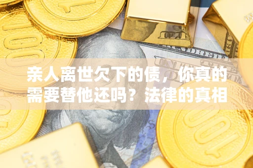 北京亲人离世欠下的债，你真的需要替他还吗？法律的真相或许与你想的不一样